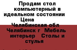 Продам стол компьютерный в идеальном состоянии  › Цена ­ 4 500 - Челябинская обл., Челябинск г. Мебель, интерьер » Столы и стулья   